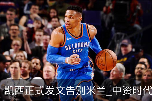 凯西正式发文告别米兰 中资时代引援已全部离队