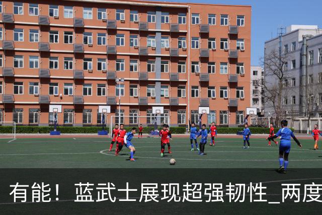 有能！蓝武士展现超强韧性 两度落后两度扳平橙衣军团